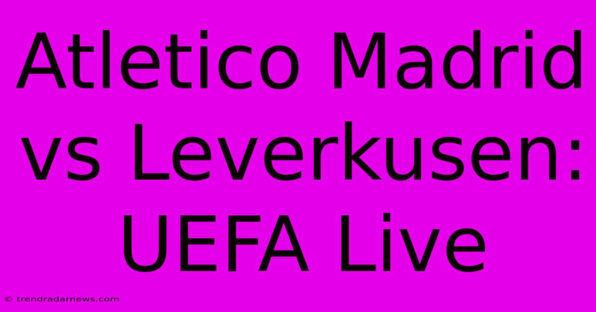 Atletico Madrid Vs Leverkusen: UEFA Live