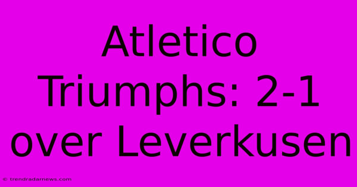 Atletico Triumphs: 2-1 Over Leverkusen