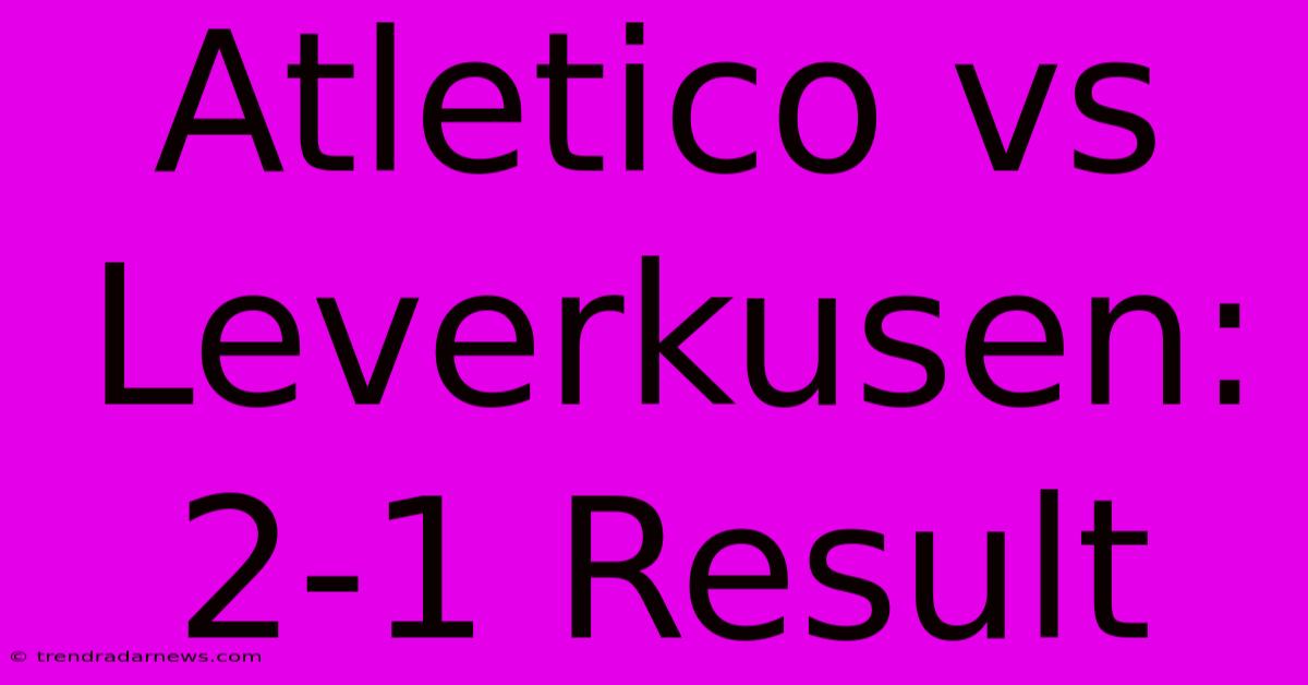 Atletico Vs Leverkusen: 2-1 Result