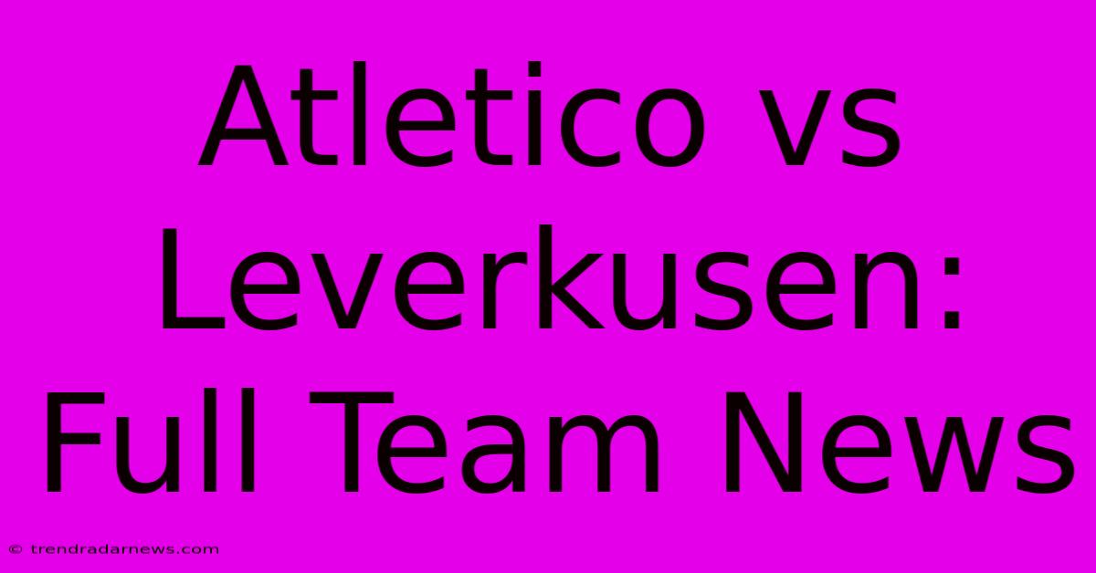 Atletico Vs Leverkusen: Full Team News