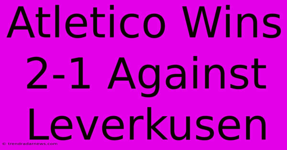 Atletico Wins 2-1 Against Leverkusen