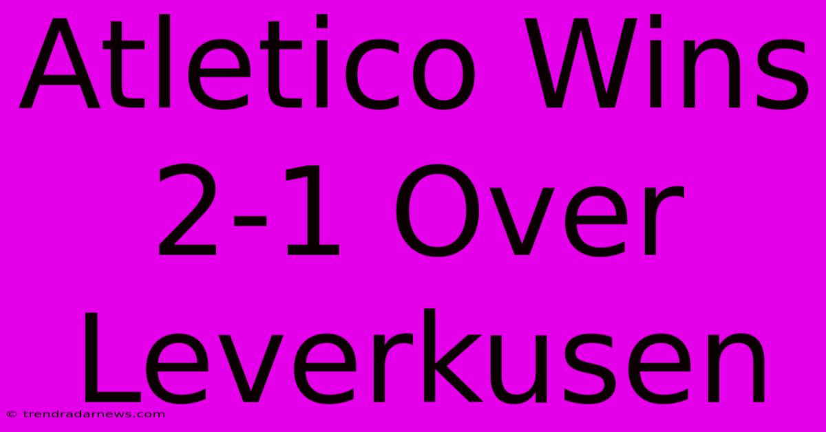 Atletico Wins 2-1 Over Leverkusen