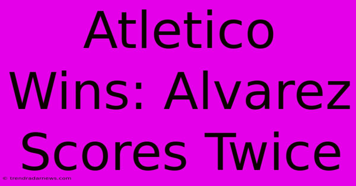 Atletico Wins: Alvarez Scores Twice