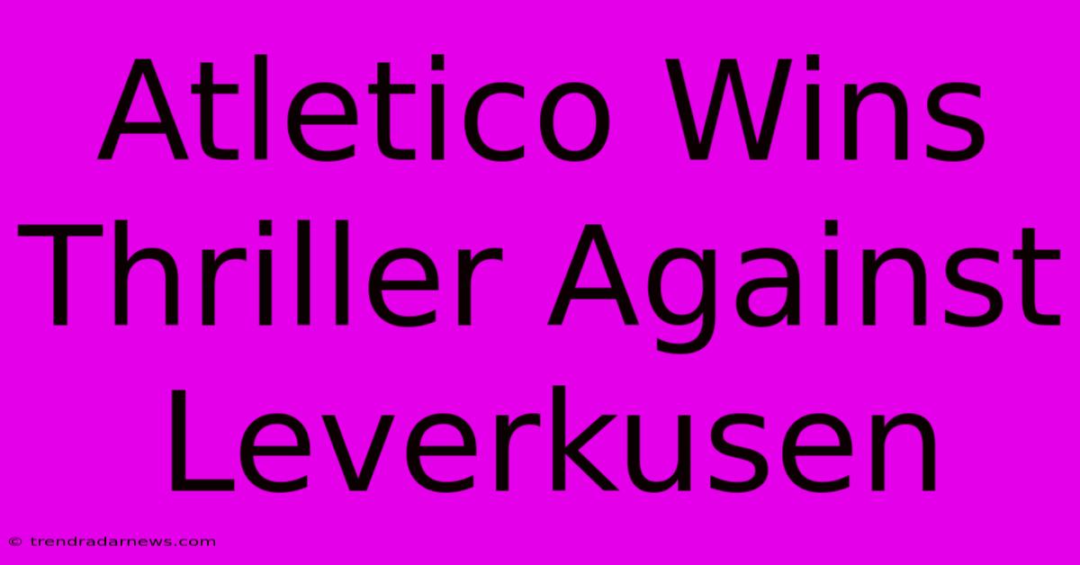 Atletico Wins Thriller Against Leverkusen