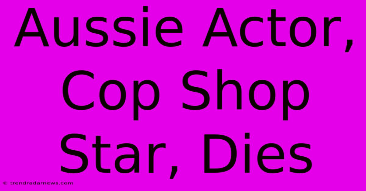 Aussie Actor, Cop Shop Star, Dies