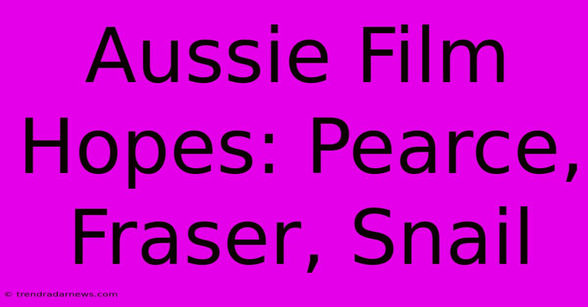 Aussie Film Hopes: Pearce, Fraser, Snail