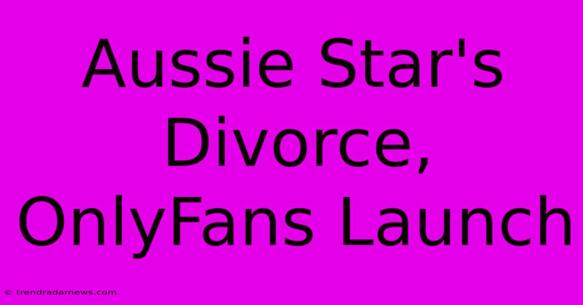 Aussie Star's Divorce, OnlyFans Launch