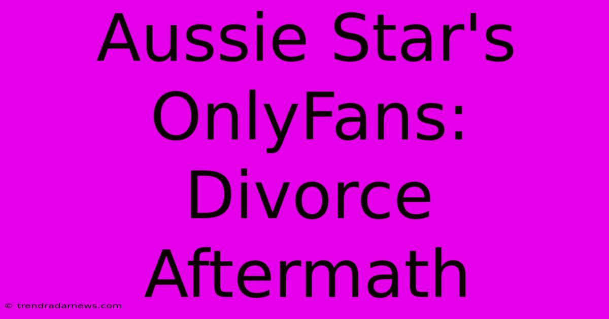 Aussie Star's OnlyFans: Divorce Aftermath