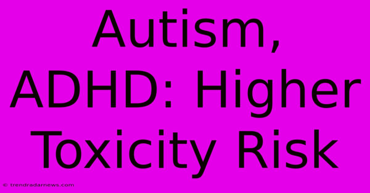 Autism, ADHD: Higher Toxicity Risk