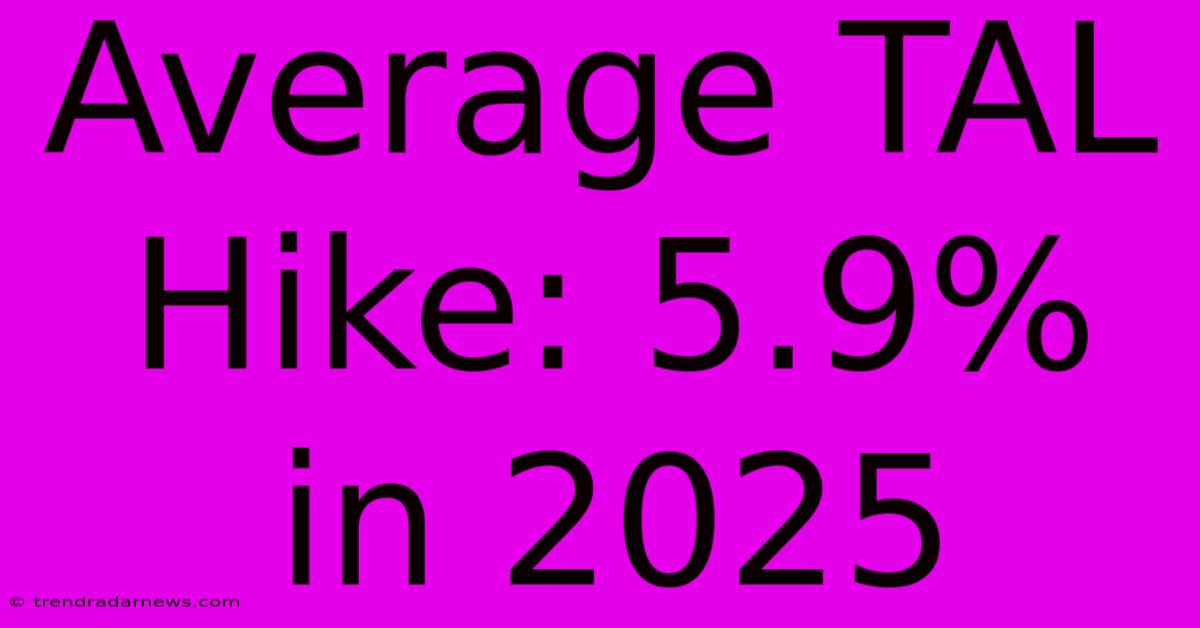 Average TAL Hike: 5.9% In 2025