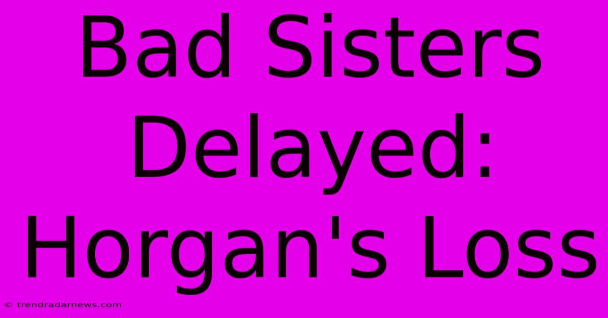 Bad Sisters Delayed: Horgan's Loss