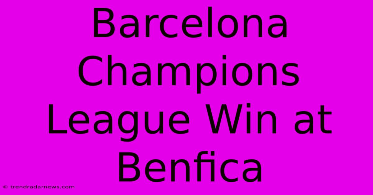 Barcelona Champions League Win At Benfica