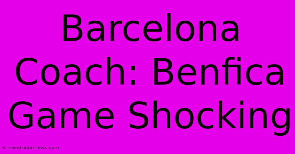 Barcelona Coach: Benfica Game Shocking