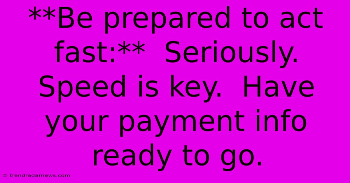 **Be Prepared To Act Fast:**  Seriously. Speed Is Key.  Have Your Payment Info Ready To Go.