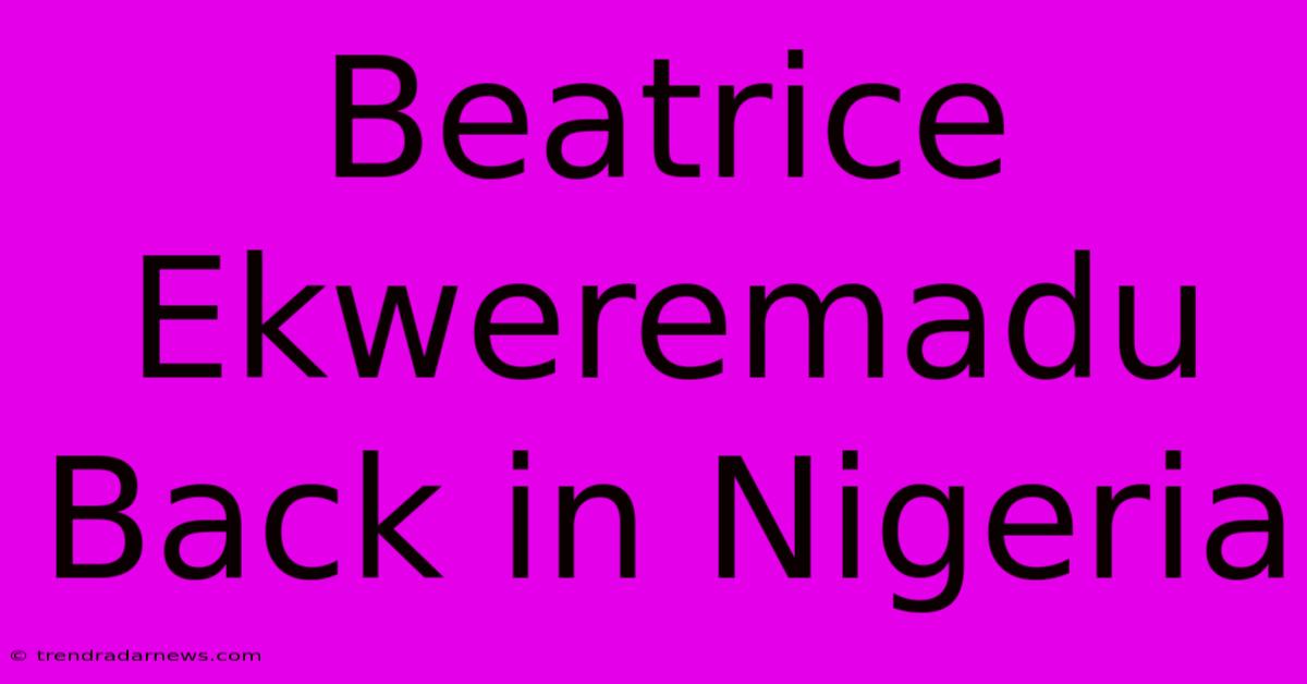 Beatrice Ekweremadu Back In Nigeria