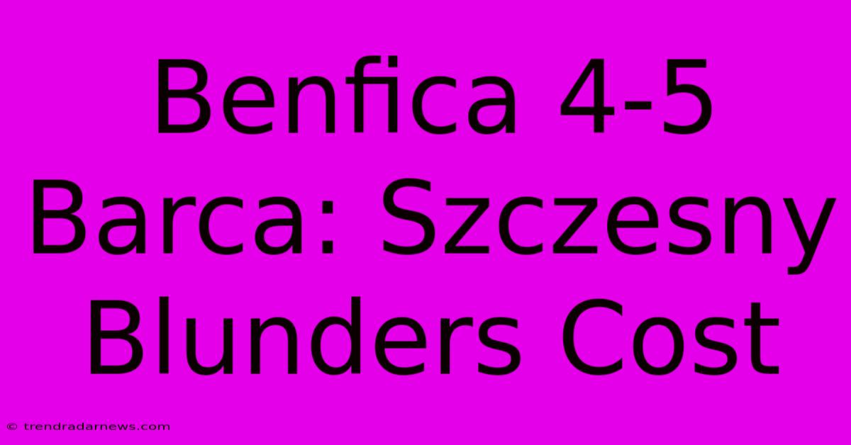 Benfica 4-5 Barca: Szczesny Blunders Cost