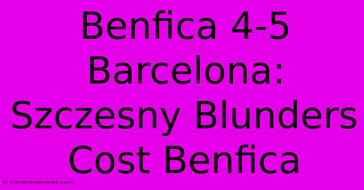 Benfica 4-5 Barcelona: Szczesny Blunders Cost Benfica