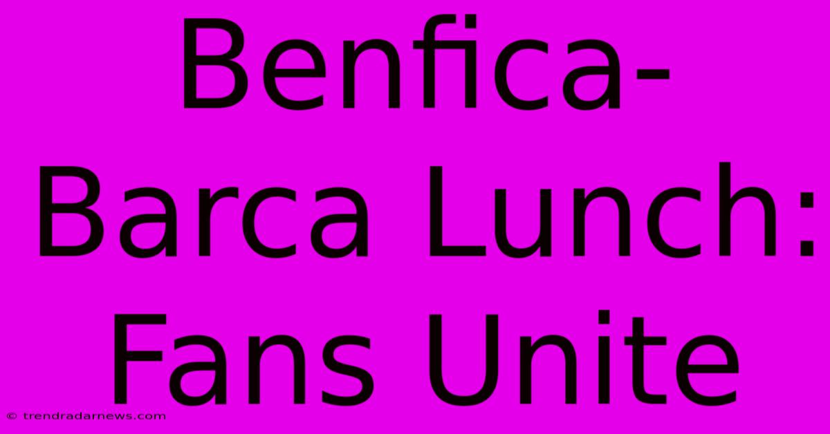 Benfica-Barca Lunch: Fans Unite