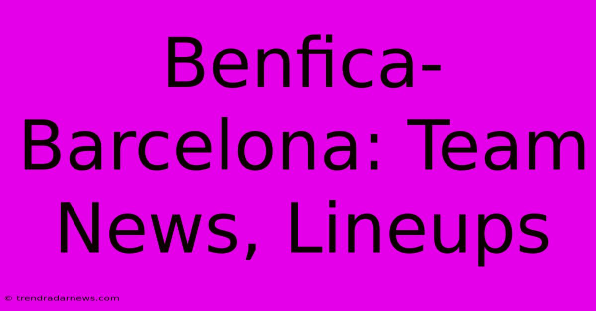 Benfica-Barcelona: Team News, Lineups