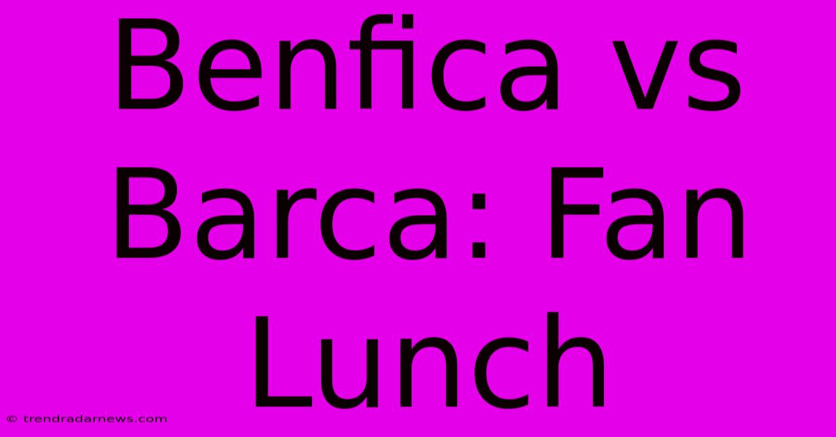 Benfica Vs Barca: Fan Lunch