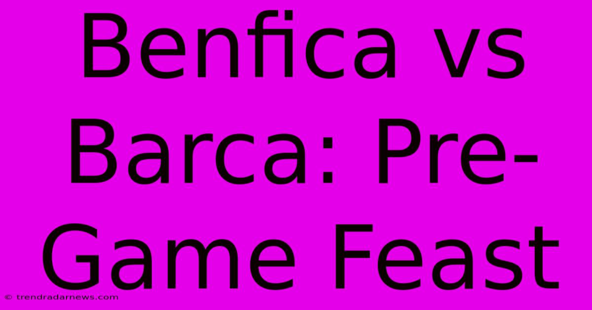 Benfica Vs Barca: Pre-Game Feast