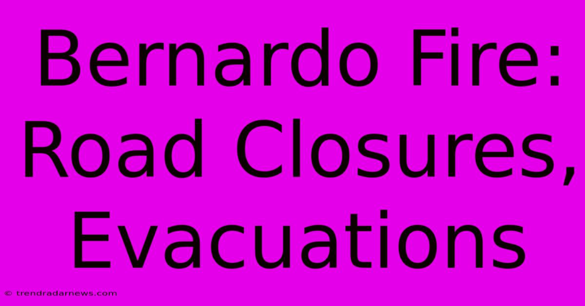 Bernardo Fire: Road Closures, Evacuations