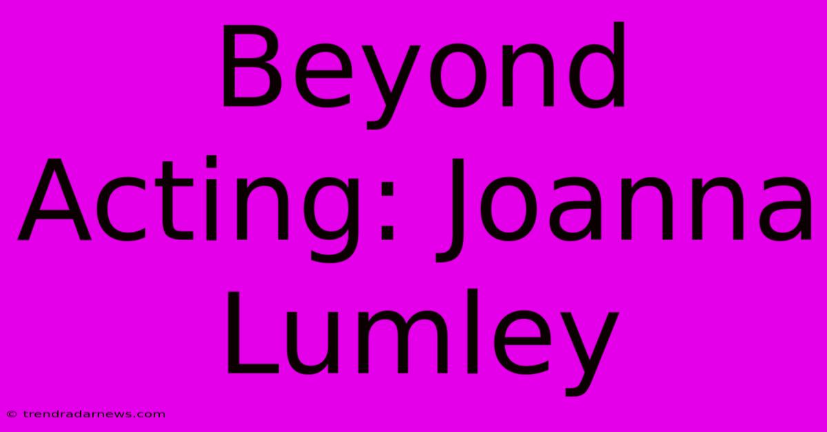 Beyond Acting: Joanna Lumley