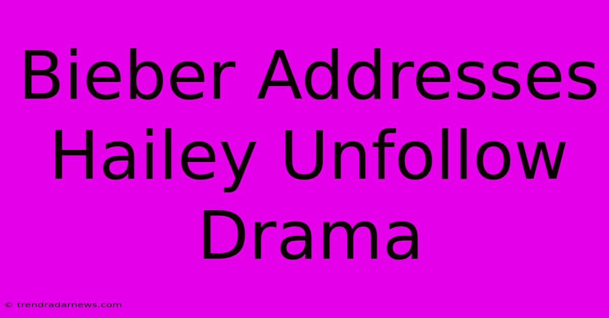 Bieber Addresses Hailey Unfollow Drama