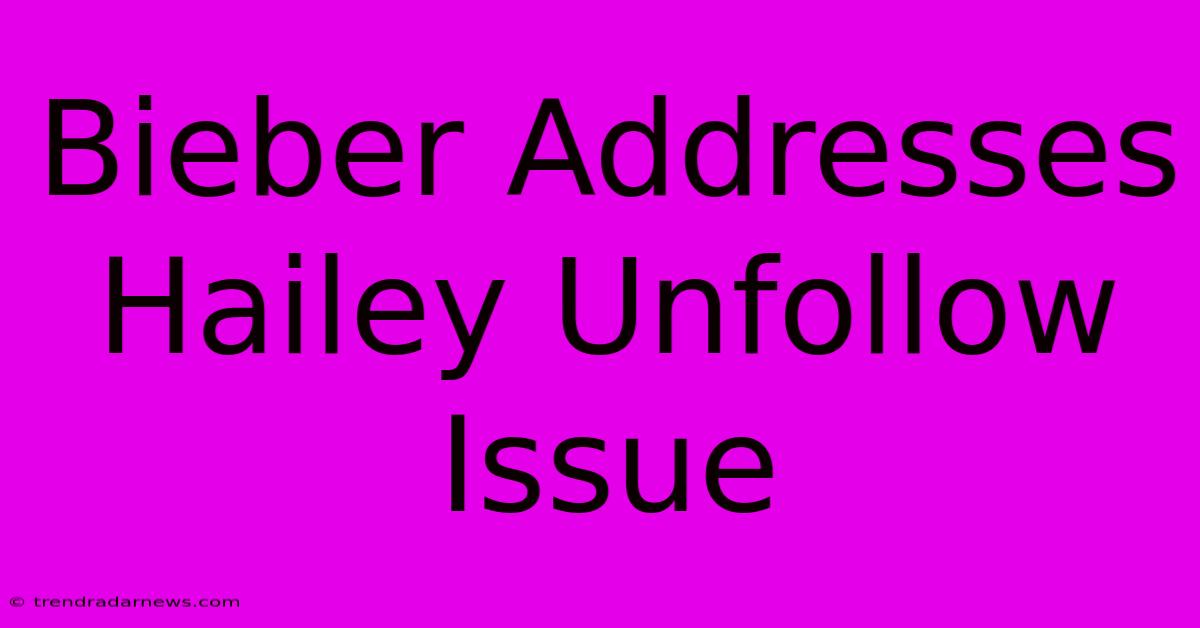 Bieber Addresses Hailey Unfollow Issue