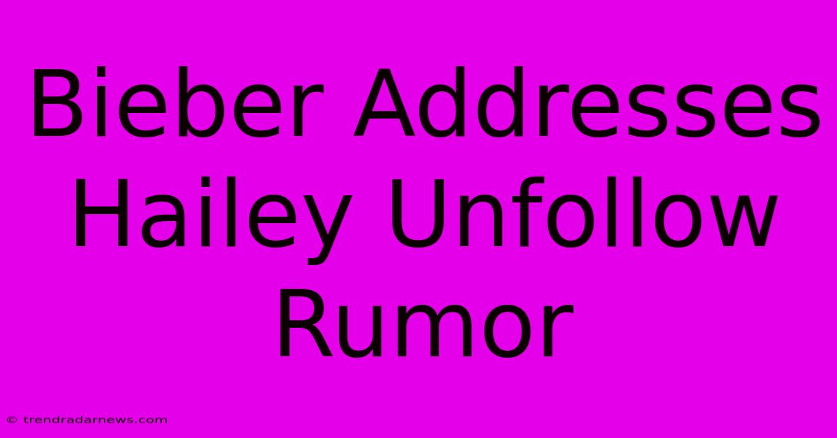 Bieber Addresses Hailey Unfollow Rumor