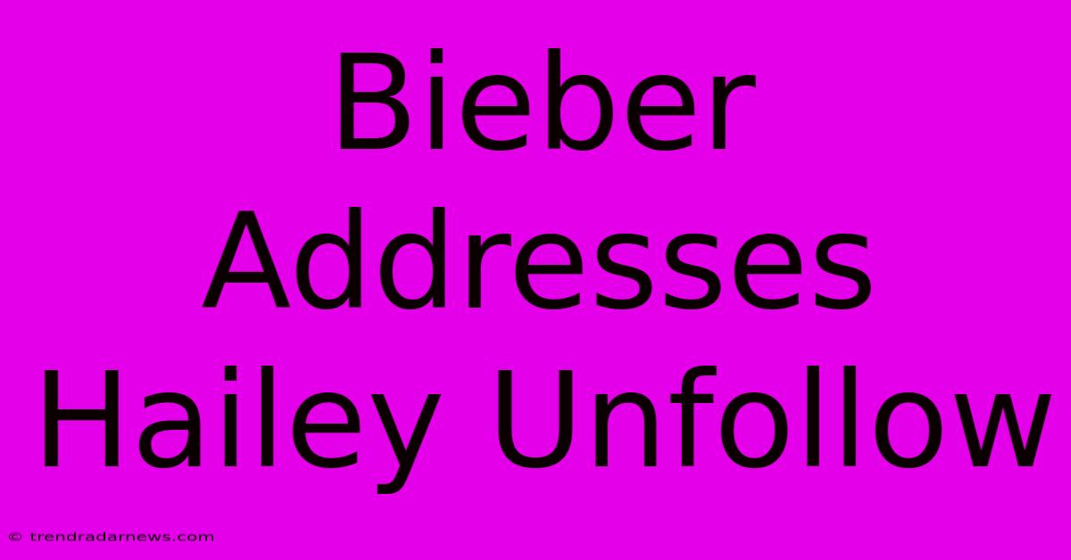 Bieber Addresses Hailey Unfollow