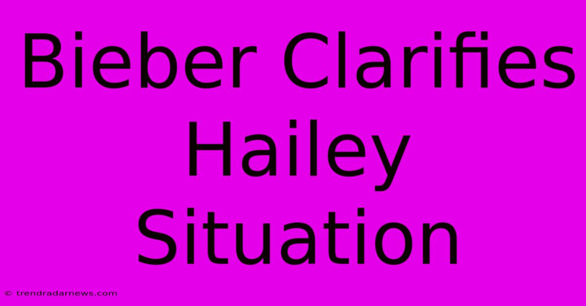 Bieber Clarifies Hailey Situation 