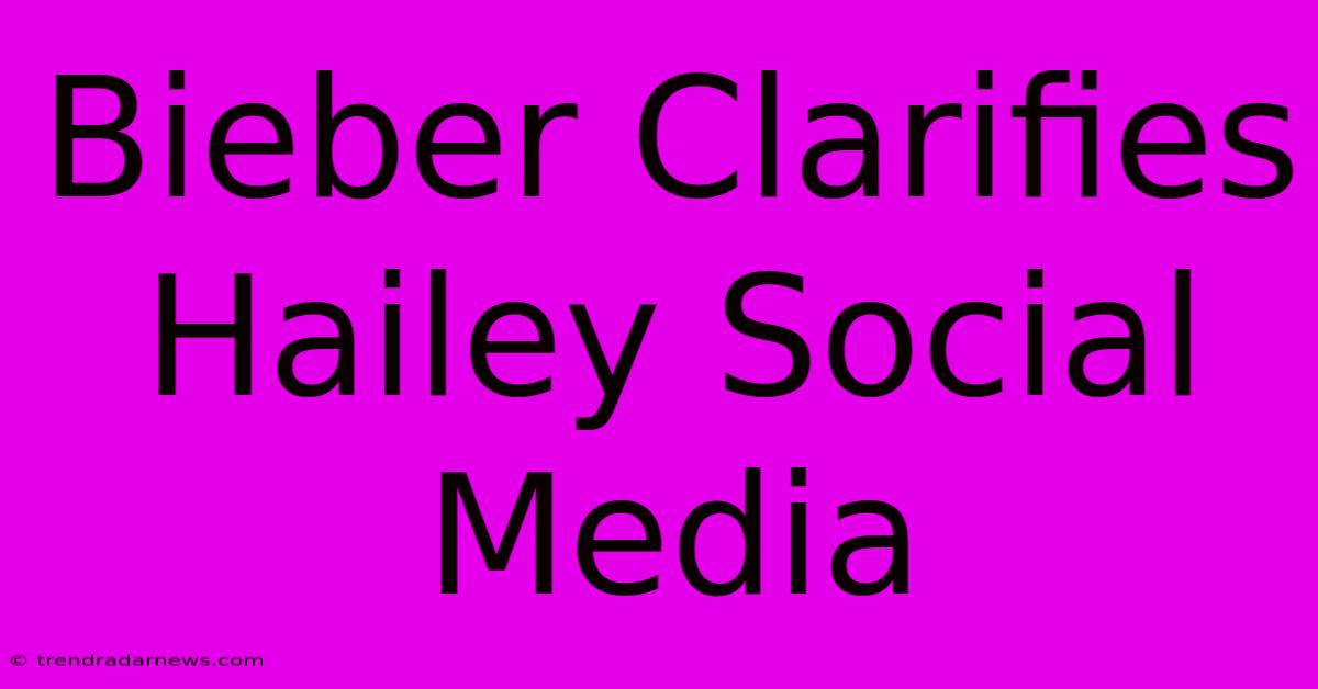 Bieber Clarifies Hailey Social Media