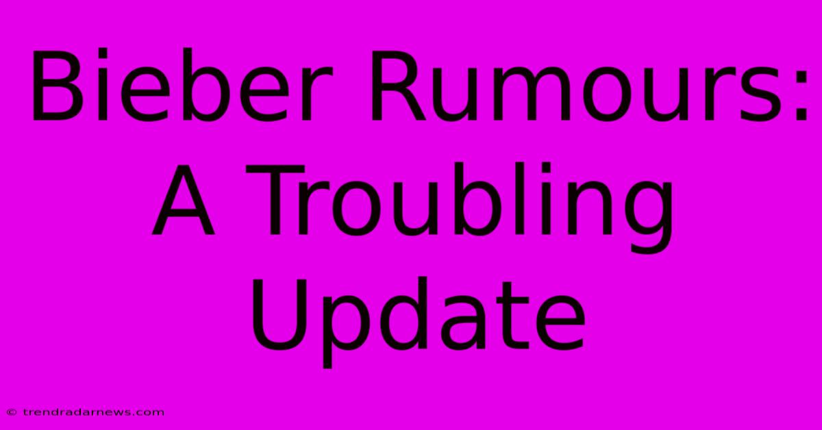 Bieber Rumours: A Troubling Update