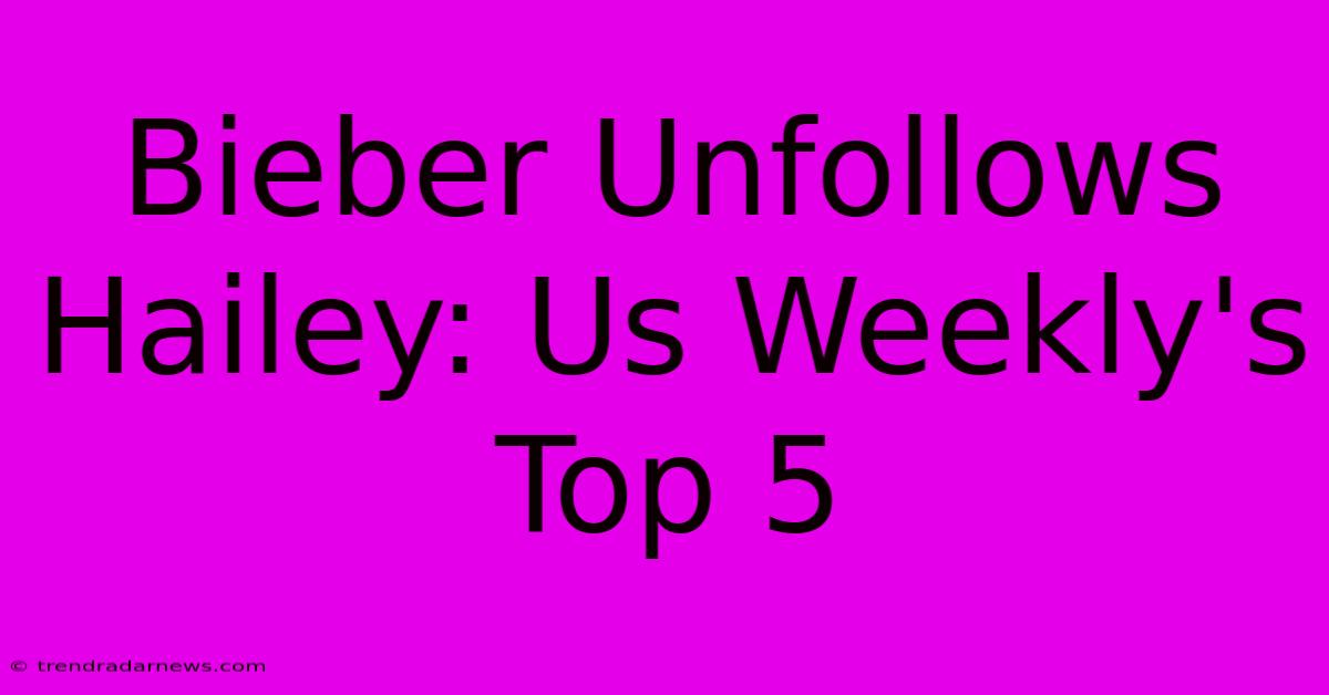 Bieber Unfollows Hailey: Us Weekly's Top 5