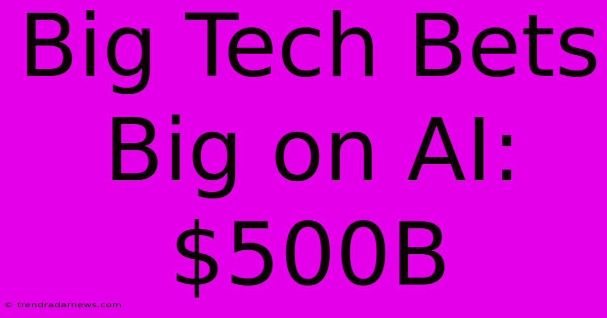 Big Tech Bets Big On AI: $500B