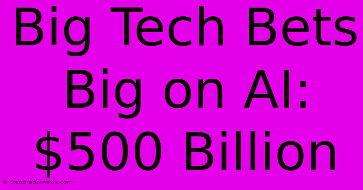 Big Tech Bets Big On AI: $500 Billion