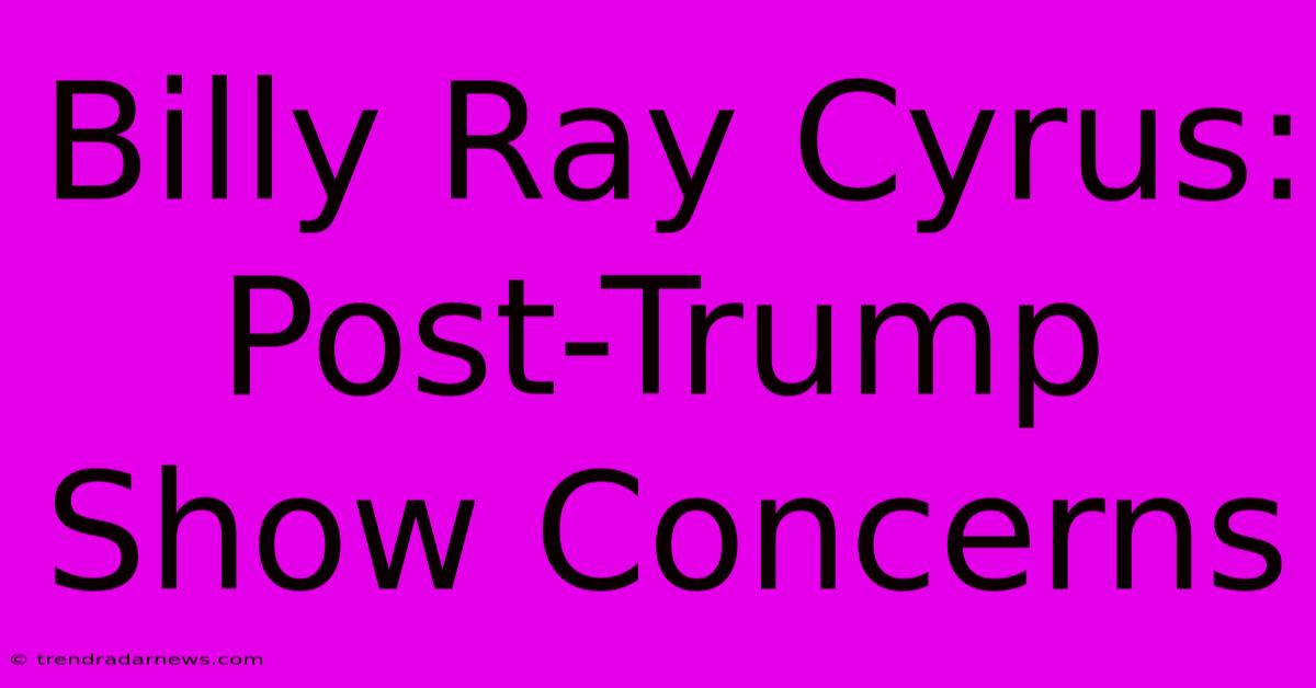 Billy Ray Cyrus: Post-Trump Show Concerns