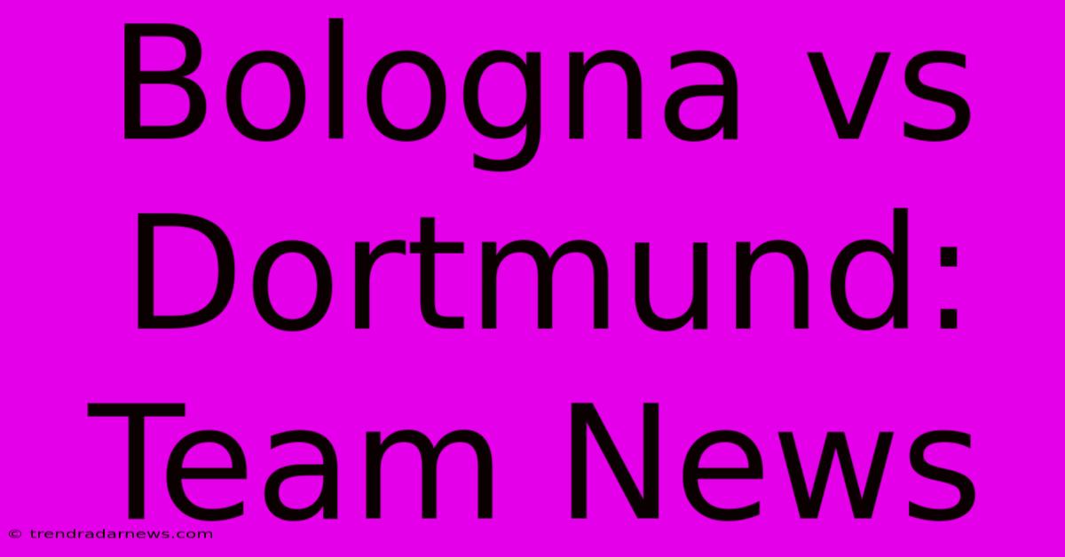 Bologna Vs Dortmund: Team News