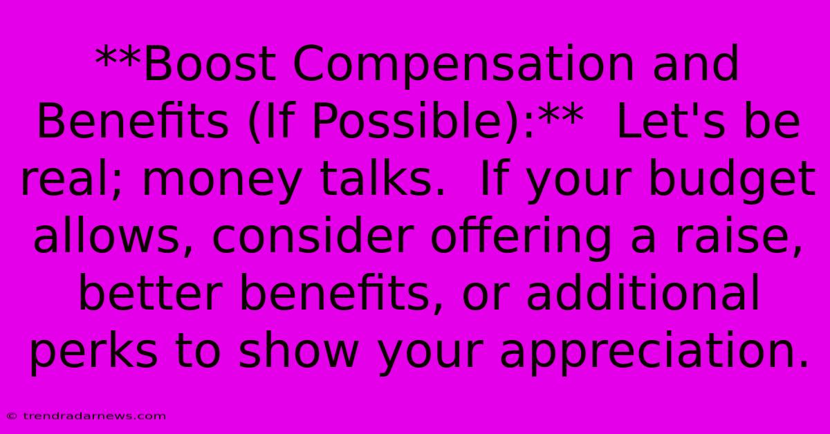 **Boost Compensation And Benefits (If Possible):**  Let's Be Real; Money Talks.  If Your Budget Allows, Consider Offering A Raise, Better Benefits, Or Additional Perks To Show Your Appreciation.