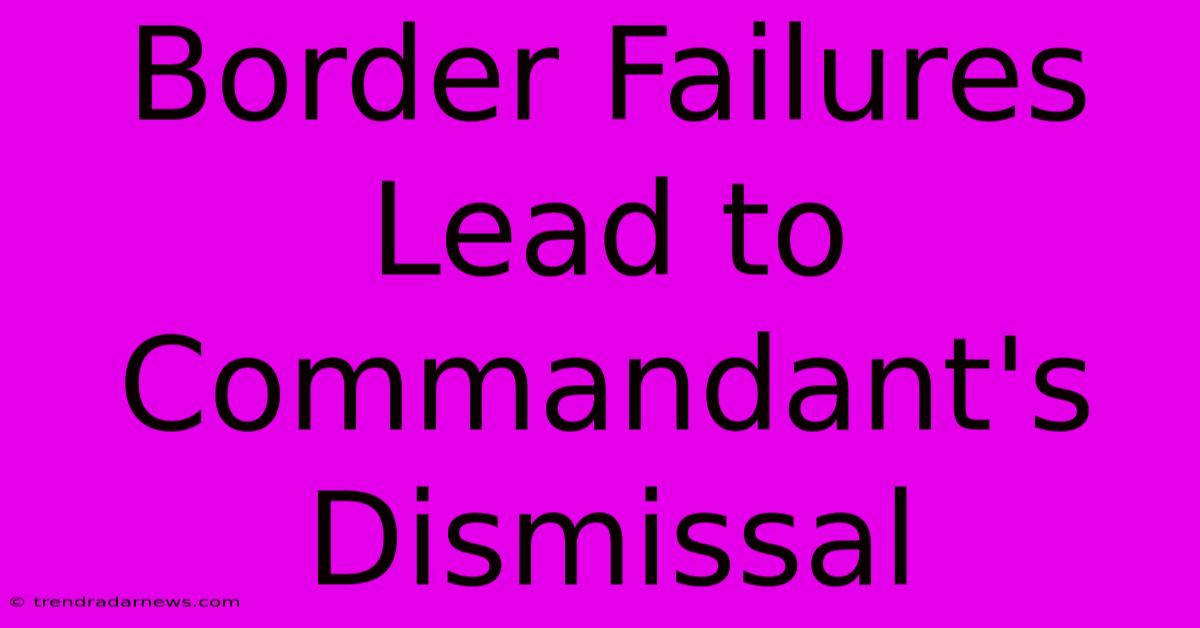 Border Failures Lead To Commandant's Dismissal 