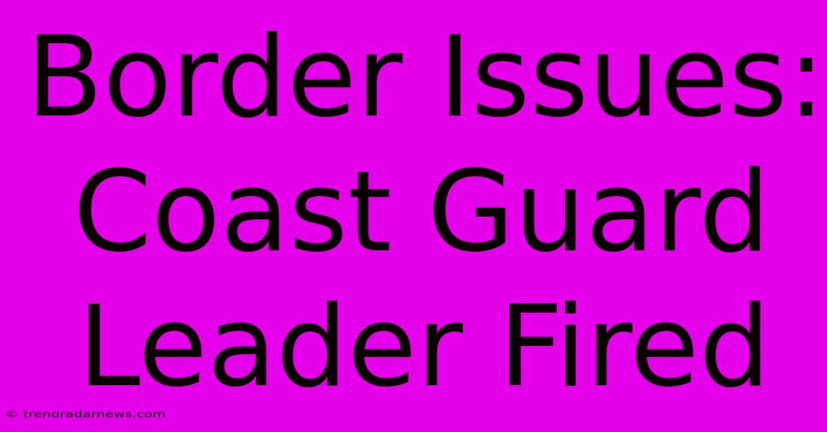 Border Issues: Coast Guard Leader Fired