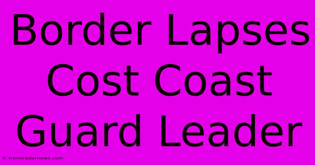 Border Lapses Cost Coast Guard Leader