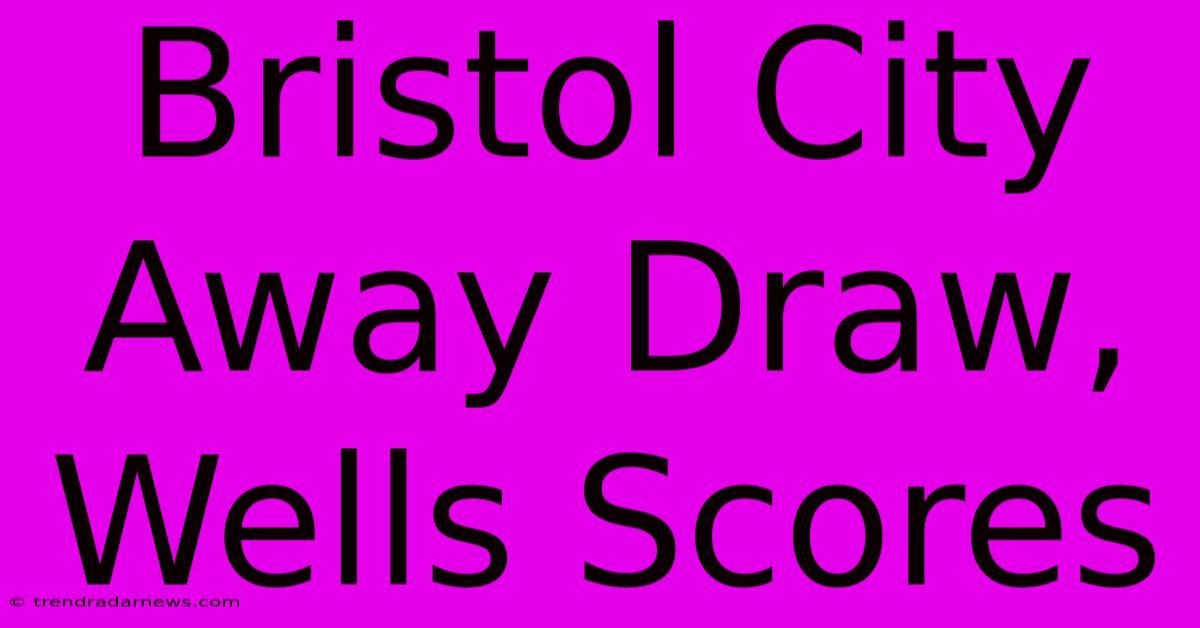 Bristol City Away Draw, Wells Scores