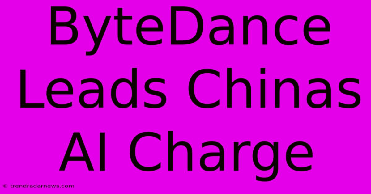 ByteDance Leads Chinas AI Charge