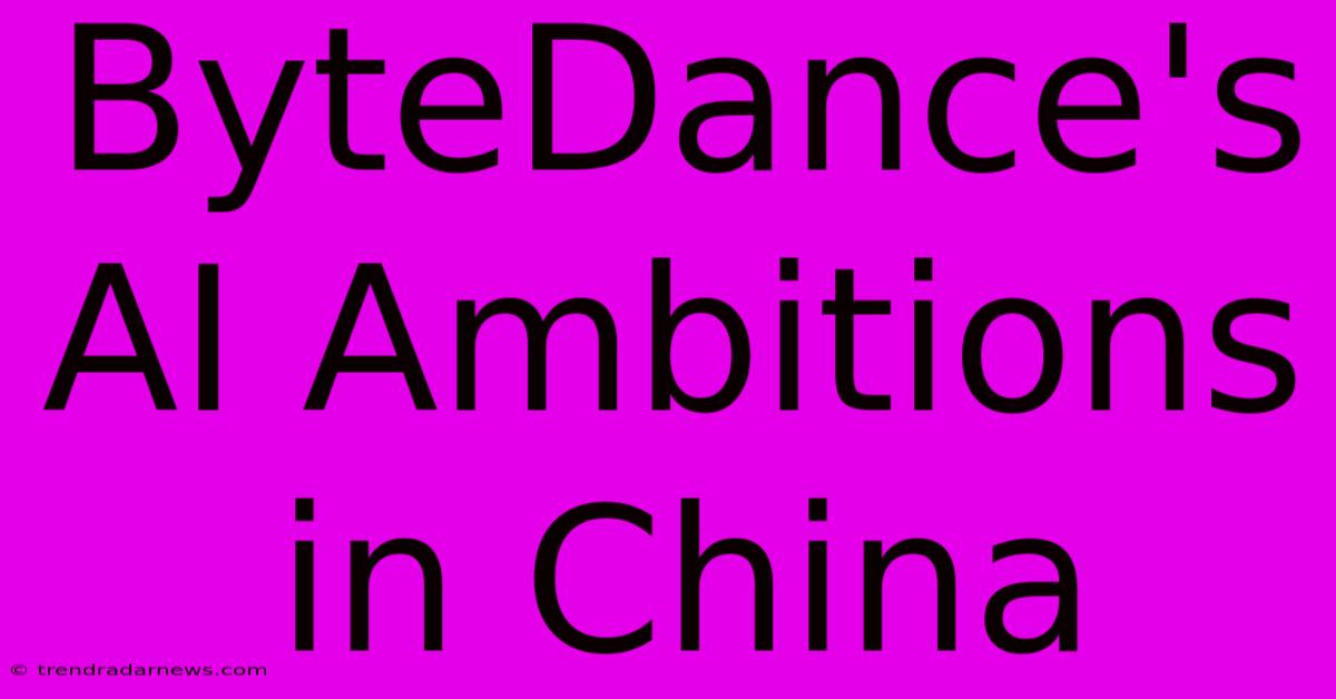 ByteDance's AI Ambitions In China