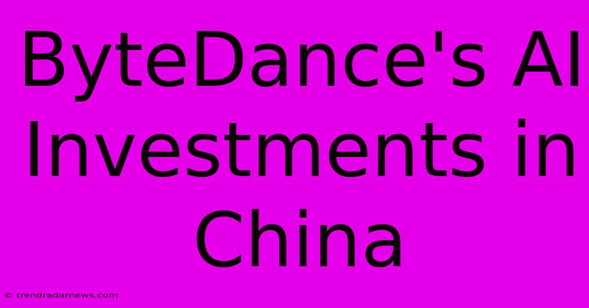 ByteDance's AI Investments In China