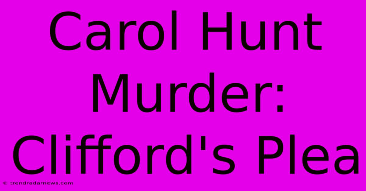 Carol Hunt Murder: Clifford's Plea