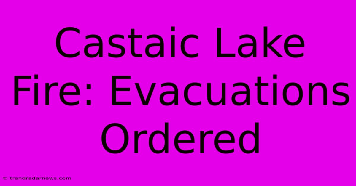 Castaic Lake Fire: Evacuations Ordered