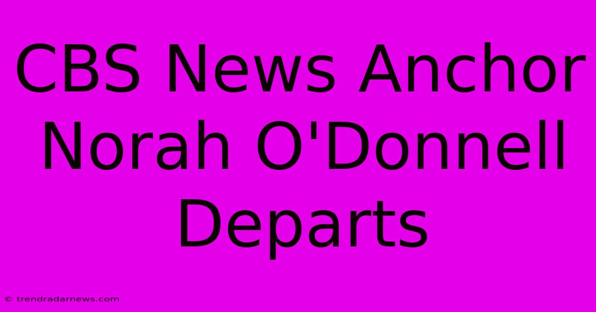 CBS News Anchor Norah O'Donnell Departs